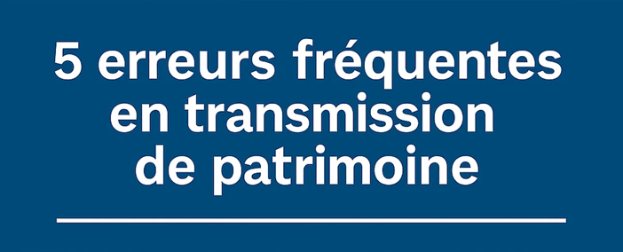 Infographie expliquant 5 erreurs fréquentes en transmission de patrimoine : ne rien anticiper, ne pas adapter sa stratégie familiale, sous-estimer la fiscalité, négliger les bons outils comme assurance-vie, PER et SCI, et vouloir tout gérer seul.
